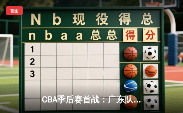CBA季后赛首战：广东队险胜辽宁，易建联关键三分锁定胜局
