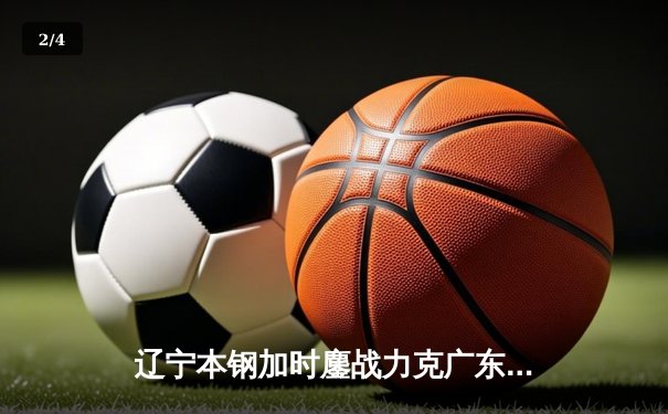 辽宁本钢加时鏖战力克广东宏远 CBA半决赛上演史诗级对决 - 2