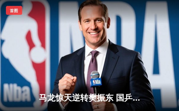 马龙惊天逆转樊振东 国乒奥运选拔赛上演史诗对决