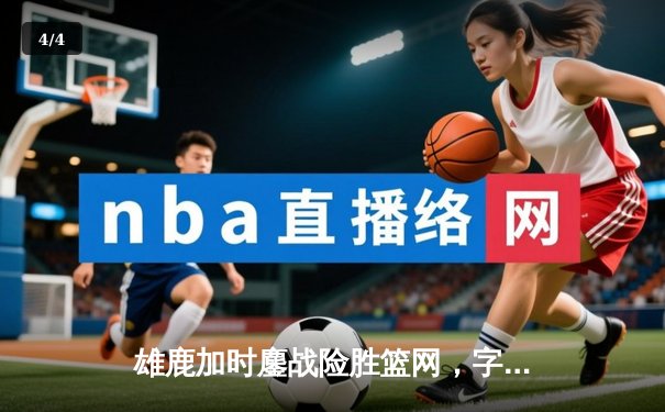 雄鹿加时鏖战险胜篮网，字母哥44+14+6主宰关键时刻 - 4