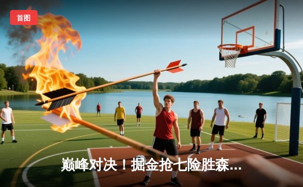 巅峰对决！掘金抢七险胜森林狼 约基奇40+13率队连续两年挺进西决