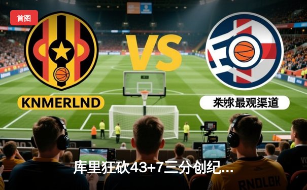 库里狂砍43+7三分创纪录，勇士鏖战加时险胜凯尔特人扳平总比分